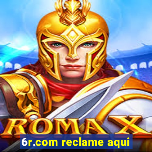 6r.com reclame aqui